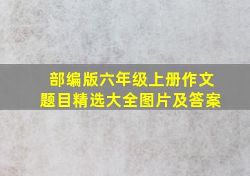 部编版六年级上册作文题目精选大全图片及答案