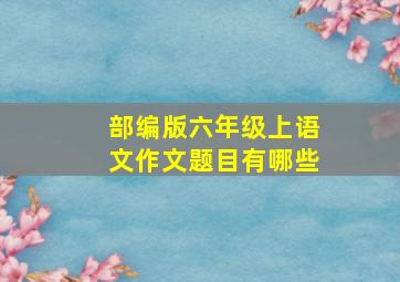 部编版六年级上语文作文题目有哪些