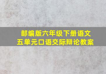 部编版六年级下册语文五单元口语交际辩论教案