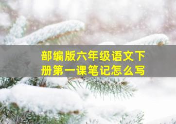 部编版六年级语文下册第一课笔记怎么写