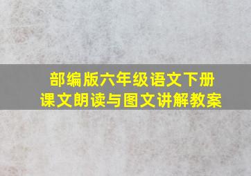 部编版六年级语文下册课文朗读与图文讲解教案