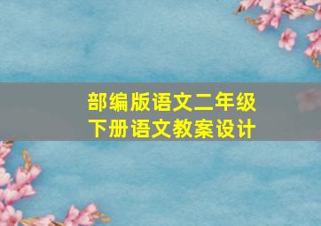 部编版语文二年级下册语文教案设计