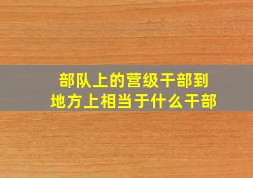 部队上的营级干部到地方上相当于什么干部