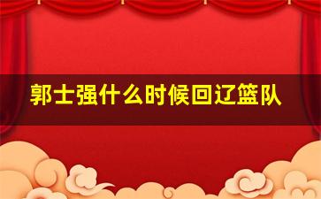 郭士强什么时候回辽篮队