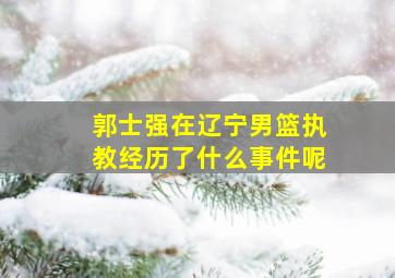 郭士强在辽宁男篮执教经历了什么事件呢