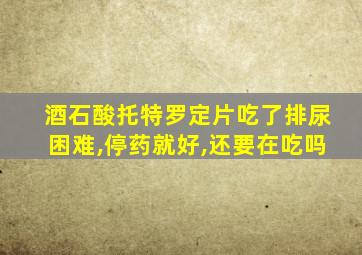 酒石酸托特罗定片吃了排尿困难,停药就好,还要在吃吗