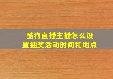 酷狗直播主播怎么设置抽奖活动时间和地点