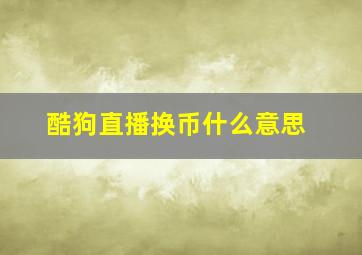 酷狗直播换币什么意思