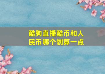 酷狗直播酷币和人民币哪个划算一点