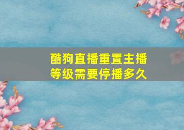 酷狗直播重置主播等级需要停播多久