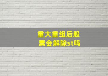 重大重组后股票会解除st吗