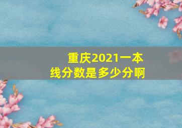 重庆2021一本线分数是多少分啊