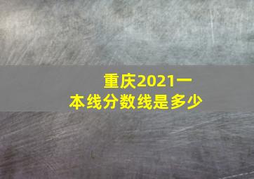 重庆2021一本线分数线是多少