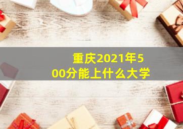 重庆2021年500分能上什么大学