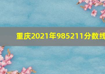 重庆2021年985211分数线