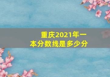 重庆2021年一本分数线是多少分