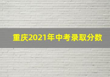 重庆2021年中考录取分数