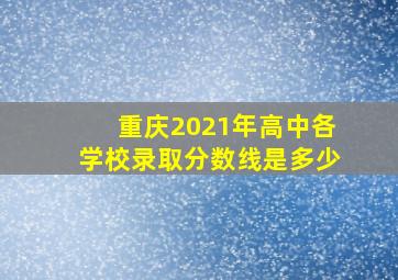 重庆2021年高中各学校录取分数线是多少