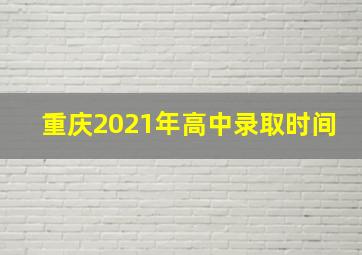 重庆2021年高中录取时间