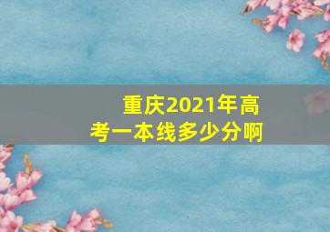 重庆2021年高考一本线多少分啊