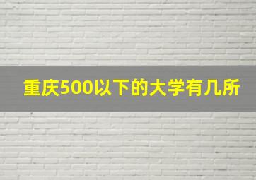 重庆500以下的大学有几所