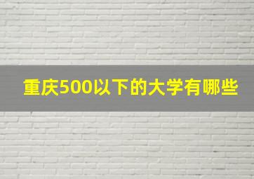 重庆500以下的大学有哪些