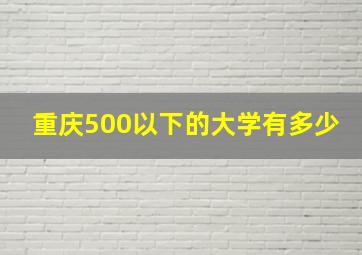 重庆500以下的大学有多少