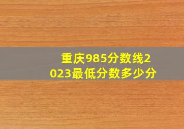 重庆985分数线2023最低分数多少分