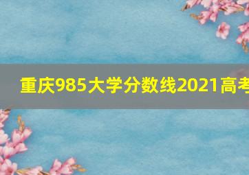 重庆985大学分数线2021高考