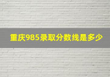 重庆985录取分数线是多少