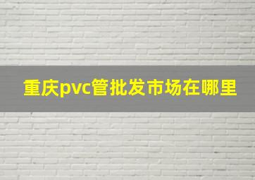 重庆pvc管批发市场在哪里