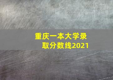 重庆一本大学录取分数线2021