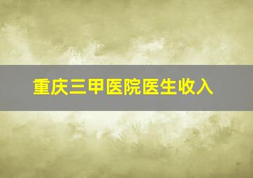 重庆三甲医院医生收入