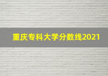 重庆专科大学分数线2021