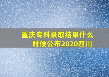 重庆专科录取结果什么时候公布2020四川