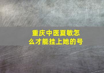 重庆中医夏敏怎么才能挂上她的号