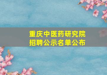 重庆中医药研究院招聘公示名单公布