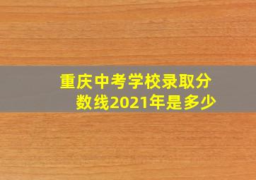 重庆中考学校录取分数线2021年是多少