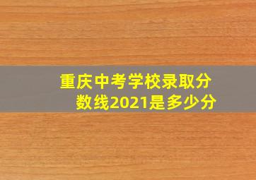 重庆中考学校录取分数线2021是多少分