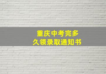 重庆中考完多久领录取通知书