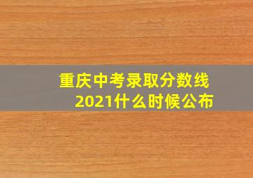 重庆中考录取分数线2021什么时候公布