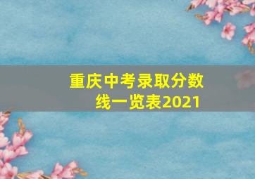 重庆中考录取分数线一览表2021