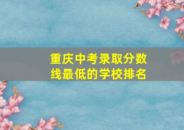 重庆中考录取分数线最低的学校排名