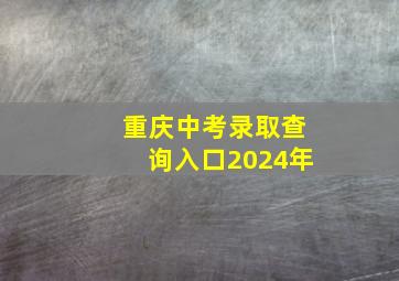 重庆中考录取查询入口2024年