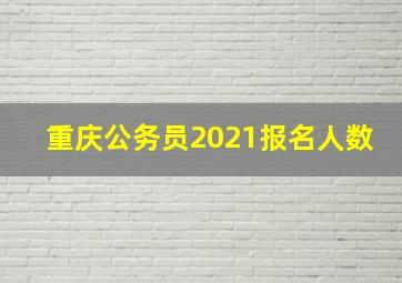 重庆公务员2021报名人数