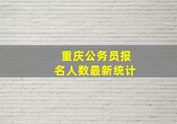 重庆公务员报名人数最新统计