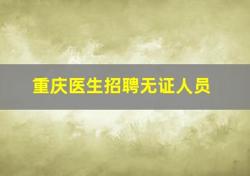 重庆医生招聘无证人员