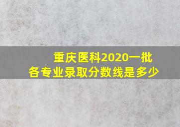 重庆医科2020一批各专业录取分数线是多少