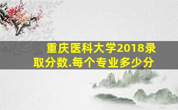 重庆医科大学2018录取分数.每个专业多少分