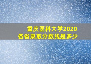 重庆医科大学2020各省录取分数线是多少